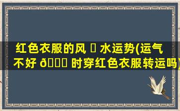 红色衣服的风 ☘ 水运势(运气不好 🐘 时穿红色衣服转运吗)